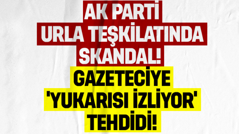 AK Parti Urla Teşkilatında skandal: Gazeteciye ‘yukarısı izliyor’ tehdidi!
