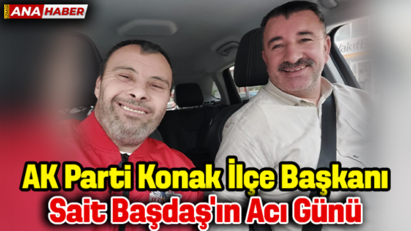 AK Parti Konak İlçe Başkanı Sait Başdaş’ın acı günü