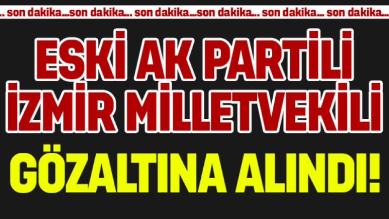 Eski AK Parti İzmir Milletvekili gözaltına alındı