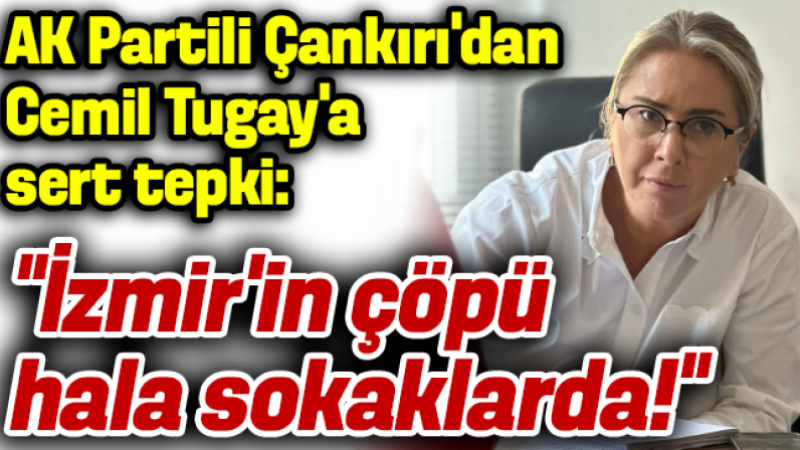 AK Partili Ceyda Bölünmez Çankırı’dan Tugay’a sert tepki: “İzmir’in çöpü hala sokaklarda!”
