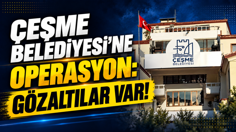 Çeşme Belediyesi’ne Operasyon...Gözaltılar Var