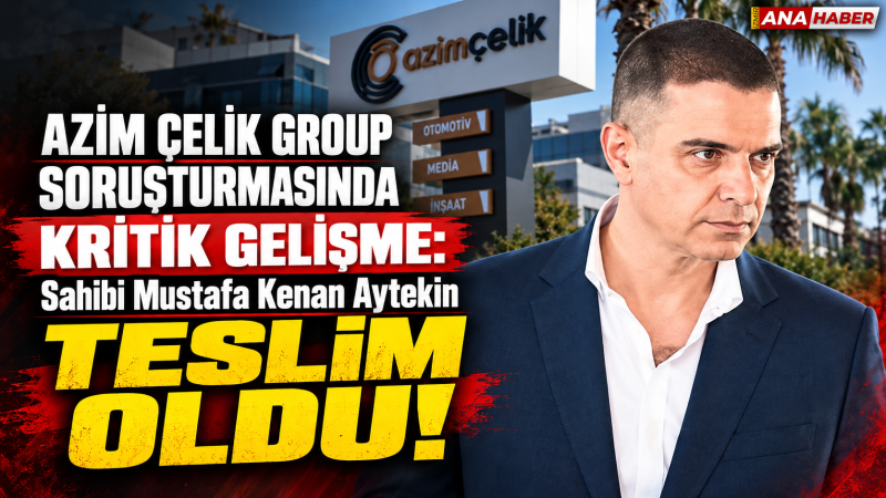 Azim Çelik Group soruşturmasında kritik gelişme: Sahibi Mustafa Kenan Aytekin teslim oldu!